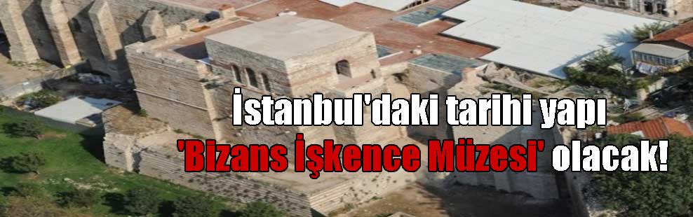İstanbul’daki tarihi yapı ‘Bizans İşkence Müzesi’ olacak!