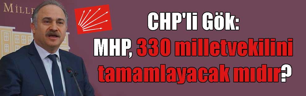 CHP’li Gök: MHP, 330 milletvekilini tamamlayacak mıdır?
