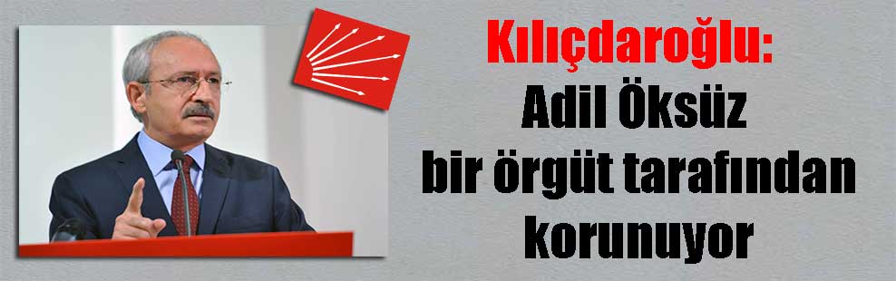 Kılıçdaroğlu: Adil Öksüz bir örgüt tarafından korunuyor