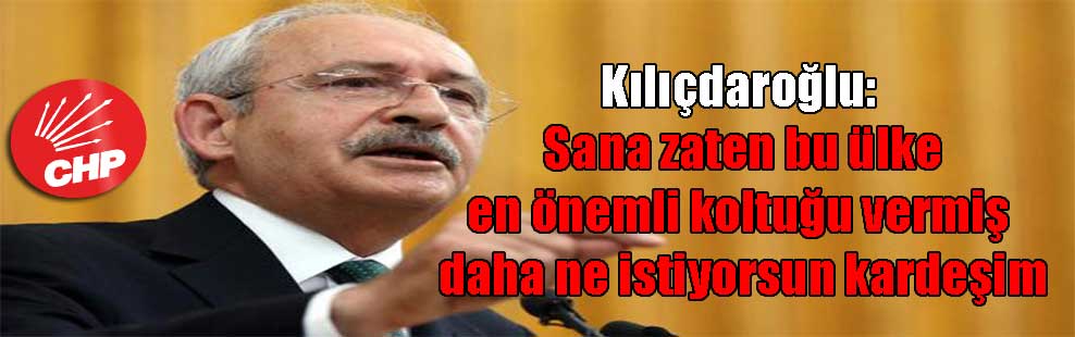 Kılıçdaroğlu: Sana zaten bu ülke en önemli koltuğu vermiş daha ne istiyorsun kardeşim