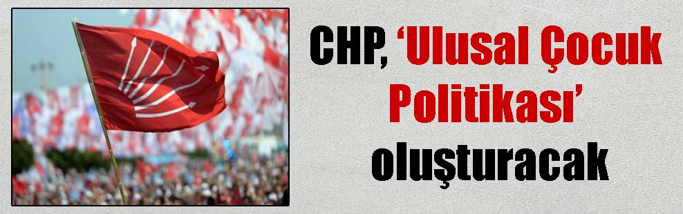 CHP, ‘Ulusal Çocuk Politikası’ oluşturacak