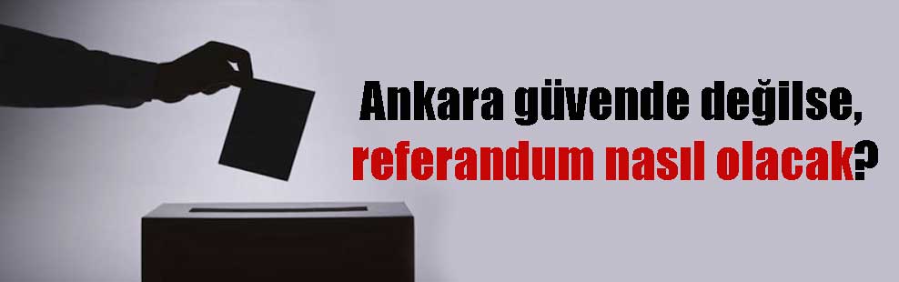 Ankara güvende değilse, referandum nasıl olacak?