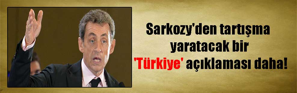 Sarkozy’den tartışma yaratacak bir ‘Türkiye’ açıklaması daha!