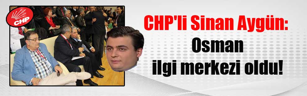 CHP’li Sinan Aygün: Osman ilgi merkezi oldu!