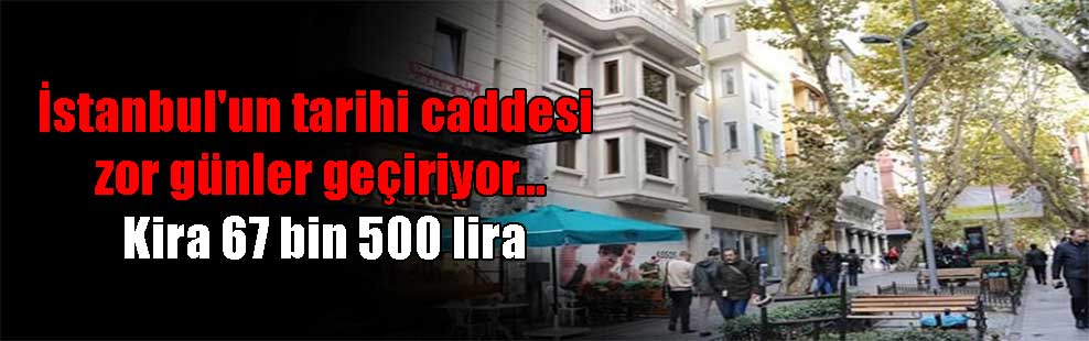 İstanbul’un tarihi caddesi zor günler geçiriyor… Kira 67 bin 500 lira