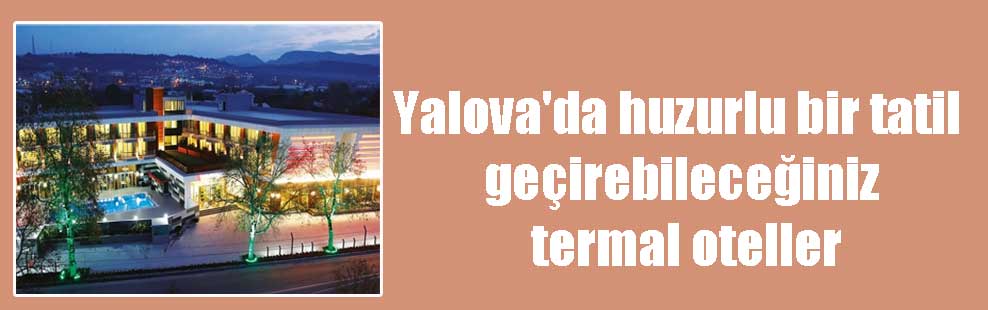 Yalova’da huzurlu bir tatil geçirebileceğiniz termal oteller