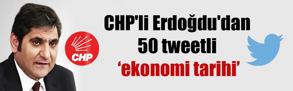 CHP’li Erdoğdu’dan 50 tweetli ‘ekonomi tarihi’