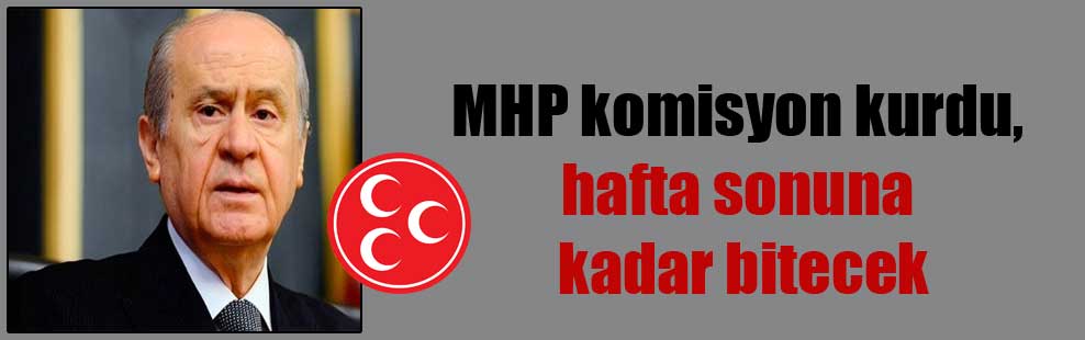 MHP komisyon kurdu, hafta sonuna kadar bitecek
