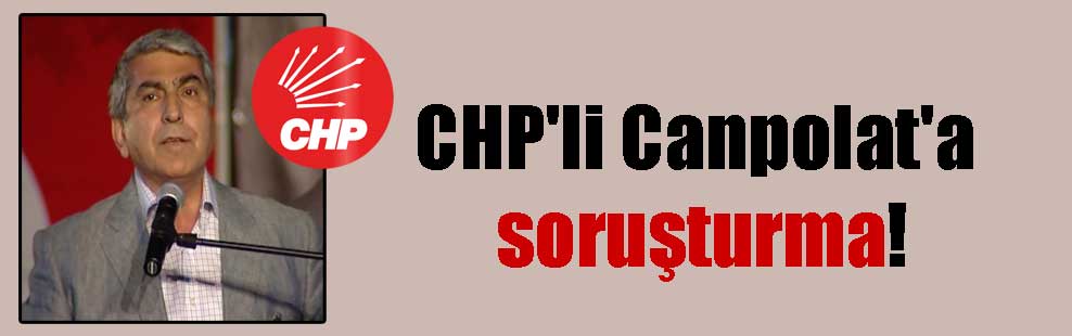CHP’li Canpolat’a soruşturma!
