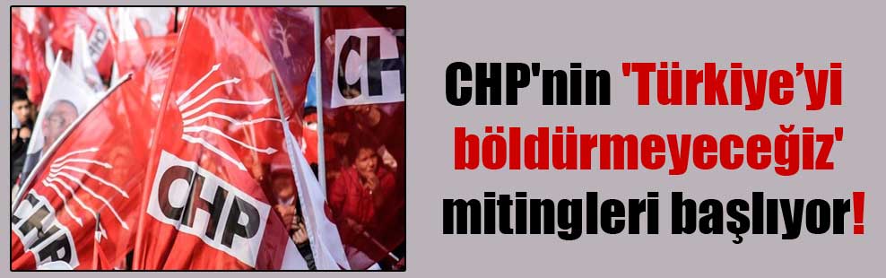 CHP’nin ‘Türkiye’yi böldürmeyeceğiz’ mitingleri başlıyor!