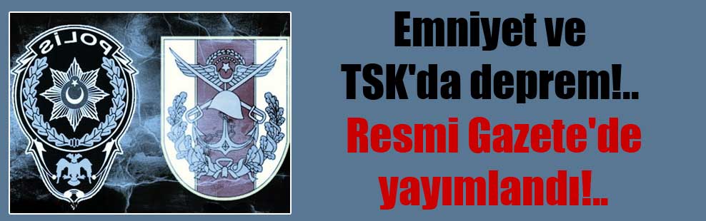 Emniyet ve TSK’da deprem!.. Resmi Gazete’de yayımlandı!..