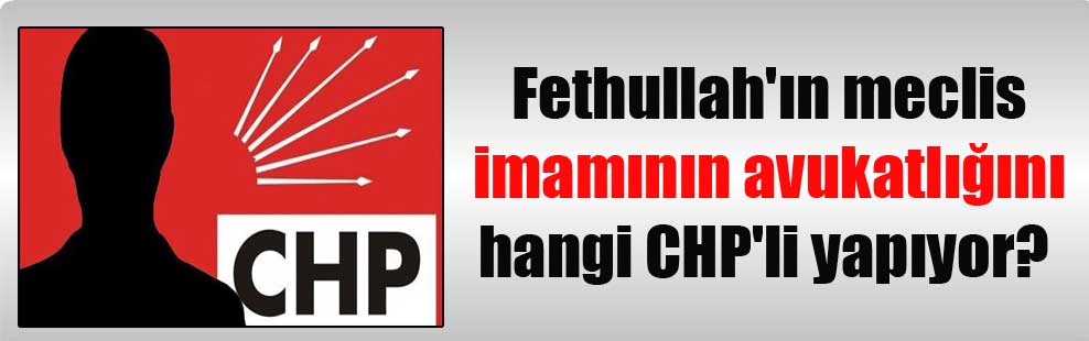 Fethullah’ın meclis imamının avukatlığını hangi CHP’li yapıyor?