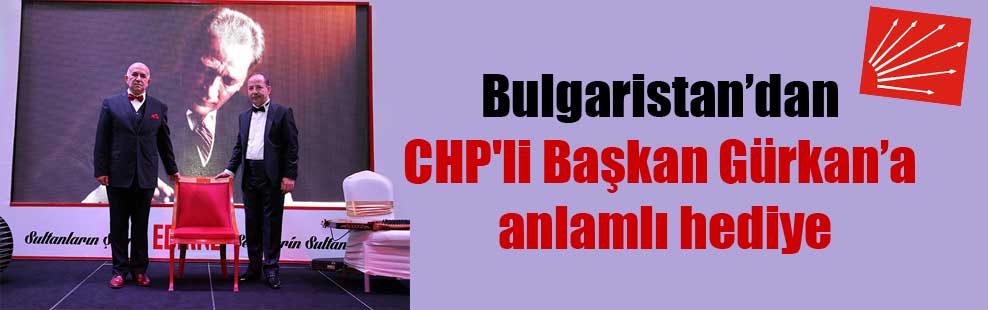 Bulgaristan’dan CHP’li Başkan Gürkan’a anlamlı hediye