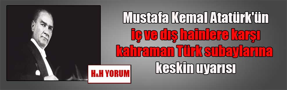 Mustafa Kemal Atatürk’ün iç ve dış hainlere karşı kahraman Türk subaylarına keskin uyarısı