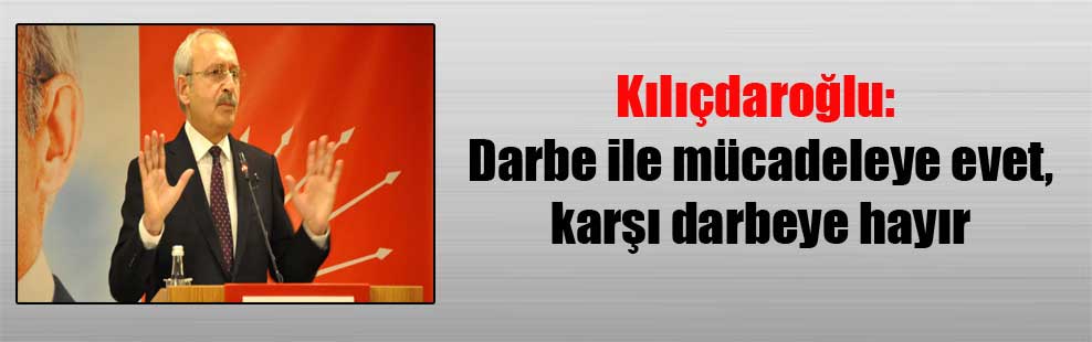 Kılıçdaroğlu: Darbe ile mücadeleye evet, karşı darbeye hayır