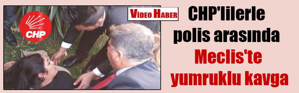CHP’lilerle polis arasında Meclis’te yumruklu kavga