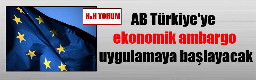AB Türkiye’ye ekonomik ambargo uygulamaya başlayacak