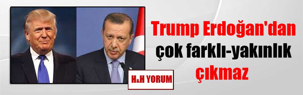 Trump Erdoğan’dan çok farklı-yakınlık çıkmaz
