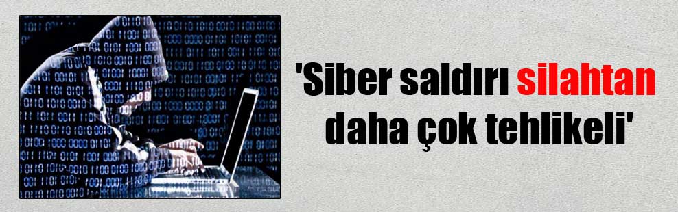 ‘Siber saldırı silahtan daha çok tehlikeli’