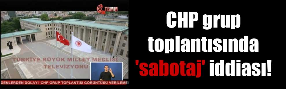 CHP grup toplantısında ‘sabotaj’ iddiası!