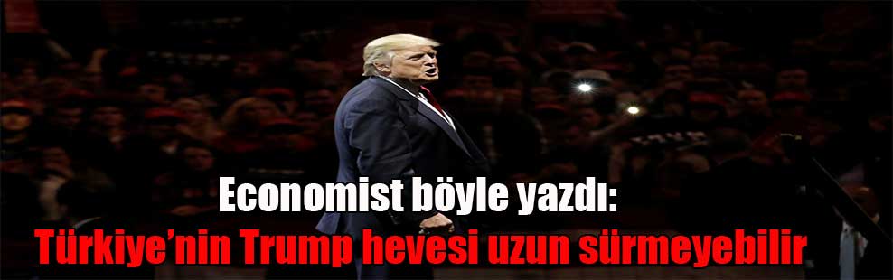 Economist böyle yazdı: Türkiye’nin Trump hevesi uzun sürmeyebilir