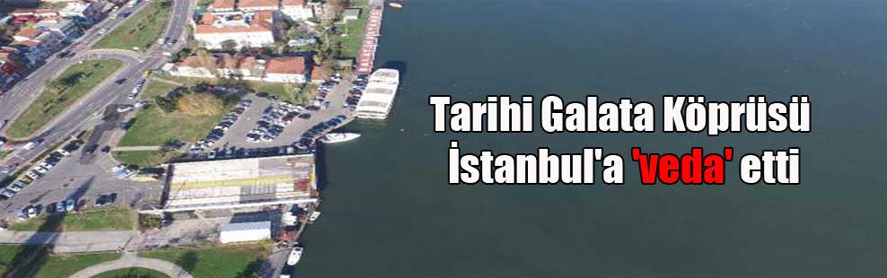 Tarihi Galata Köprüsü İstanbul’a ‘veda’ etti