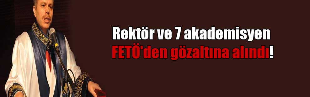 Rektör ve 7 akademisyen FETÖ’den gözaltına alındı!