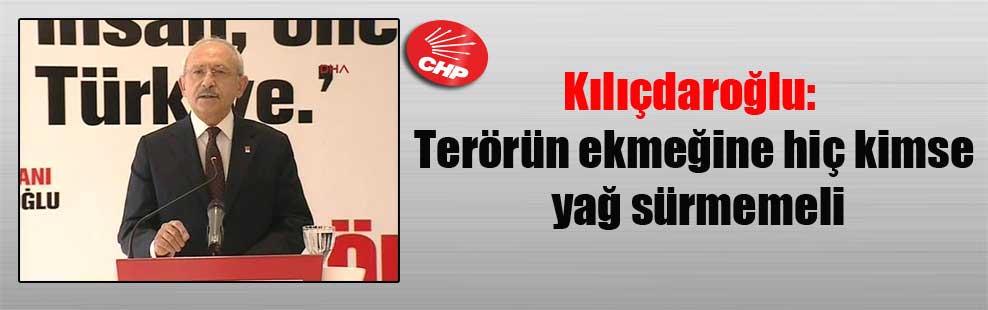 Kılıçdaroğlu: Terörün ekmeğine hiç kimse yağ sürmemeli