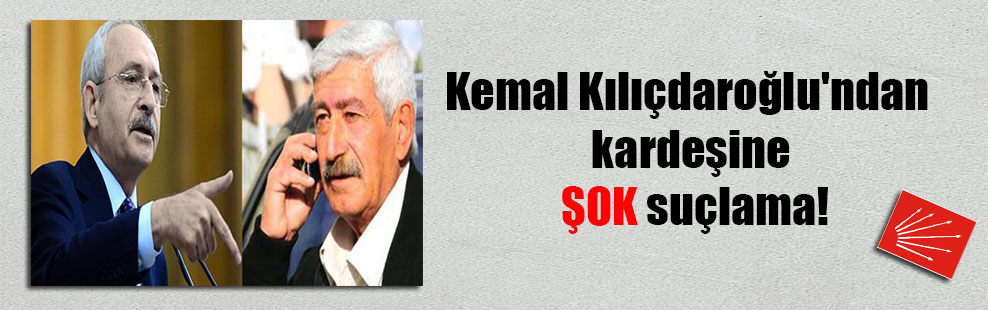 Kemal Kılıçdaroğlu’ndan kardeşine ŞOK suçlama!