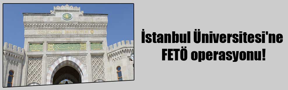 İstanbul Üniversitesi’ne FETÖ operasyonu!