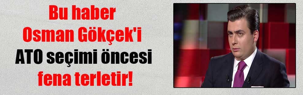 Bu haber Osman Gökçek’i ATO seçimi öncesi fena terletir!