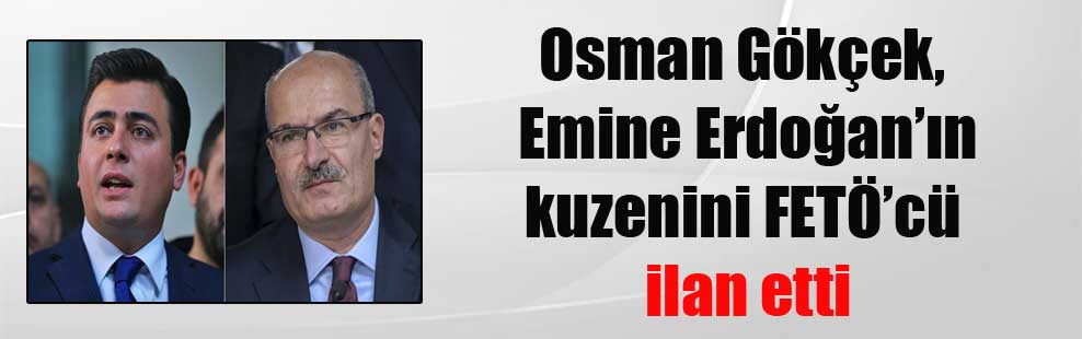 Osman Gökçek, Emine Erdoğan’ın kuzenini FETÖ’cü ilan etti