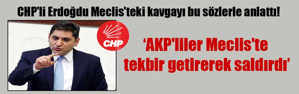 CHP’li Erdoğdu Meclis’teki kavgayı bu sözlerle anlattı!