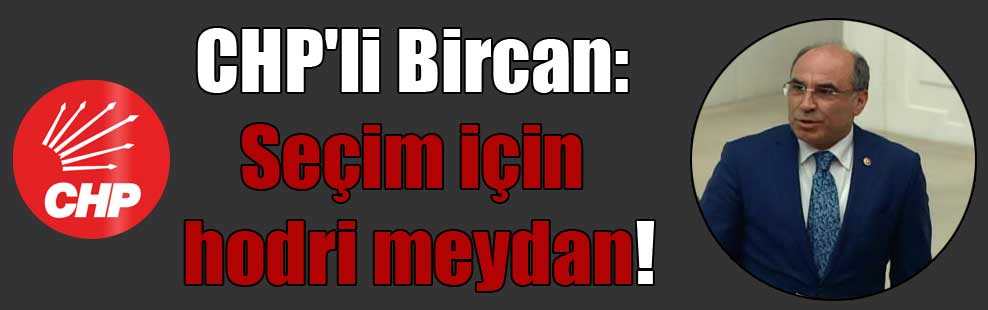 CHP’li Bircan: Seçim için hodri meydan!