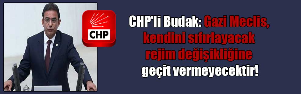 CHP’li Budak: Gazi Meclis, kendini sıfırlayacak rejim değişikliğine geçit vermeyecektir!