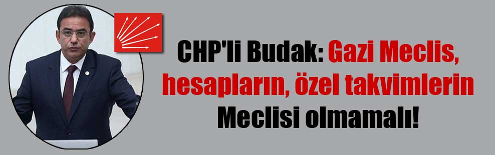 CHP’li Budak: Gazi Meclis, hesapların, özel takvimlerin Meclisi olmamalı!