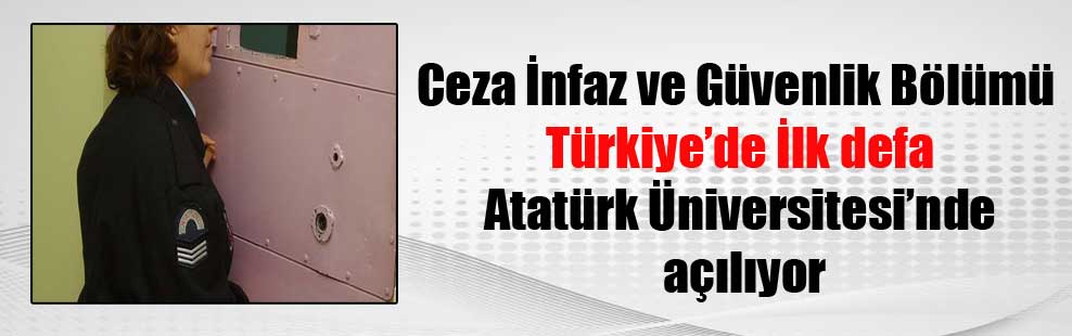 Ceza İnfaz ve Güvenlik Bölümü Türkiye’de İlk defa Atatürk Üniversitesi’nde açılıyor