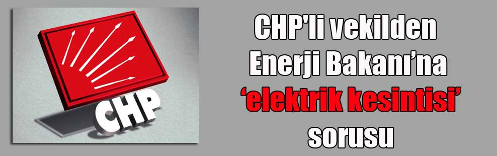 CHP’li vekilden Enerji Bakanı’na ‘elektrik kesintisi’ sorusu