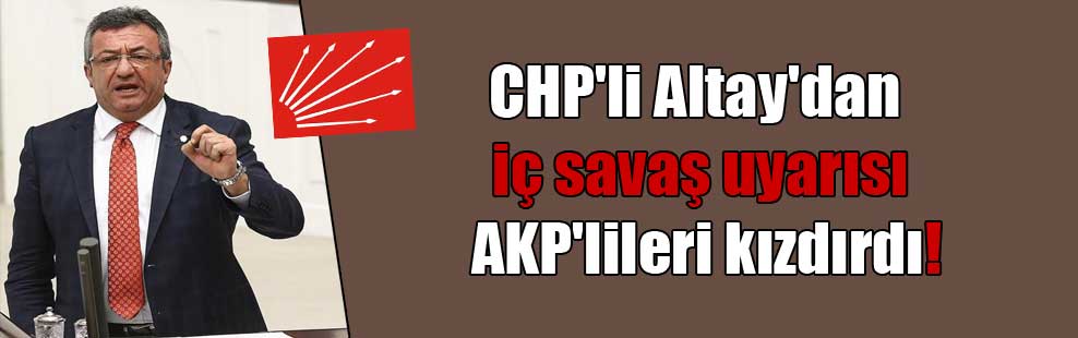 CHP’li Altay’dan iç savaş uyarısı AKP’lileri kızdırdı!