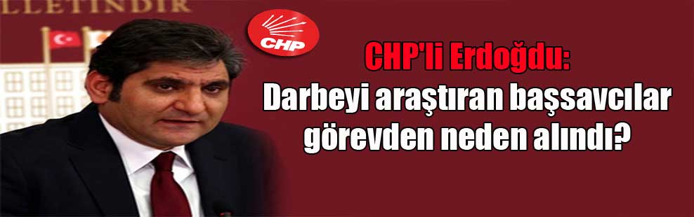 CHP’li Erdoğdu: Darbeyi araştıran başsavcılar görevden neden alındı?