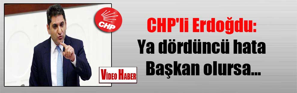 CHP’li Erdoğdu: Ya dördüncü hata Başkan olursa…