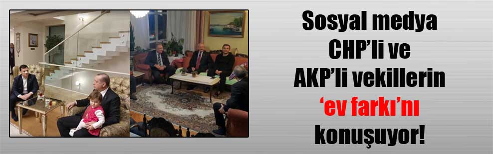 Sosyal medya CHP’li ve AKP’li vekillerin ‘ev farkı’nı konuşuyor!