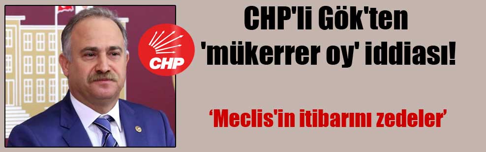 CHP’li Gök’ten ‘mükerrer oy’ iddiası!