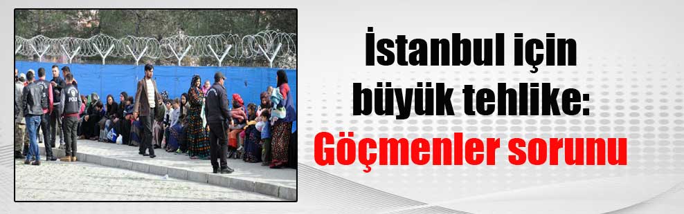 İstanbul için büyük tehlike: Göçmenler sorunu