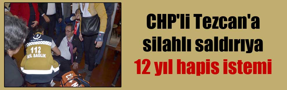 CHP’li Tezcan’a silahlı saldırıya 12 yıl hapis istemi