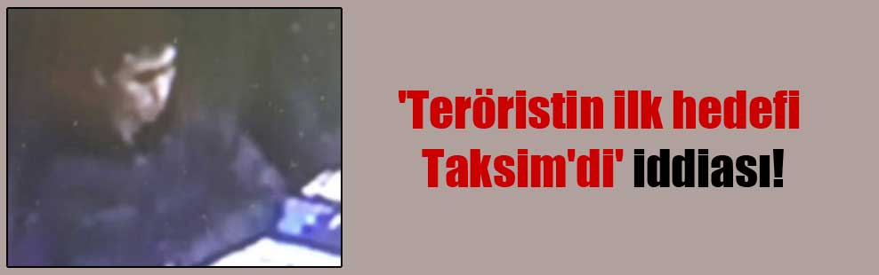 ‘Teröristin ilk hedefi Taksim’di’ iddiası!