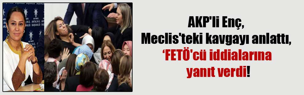 AKP’li Enç, Meclis’teki kavgayı anlattı, ‘FETÖ’cü iddialarına yanıt verdi!