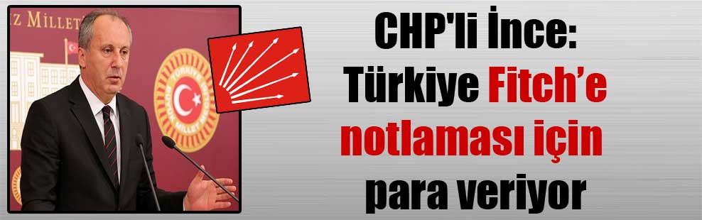 CHP’li İnce: Türkiye Fitch’e notlaması için para veriyor