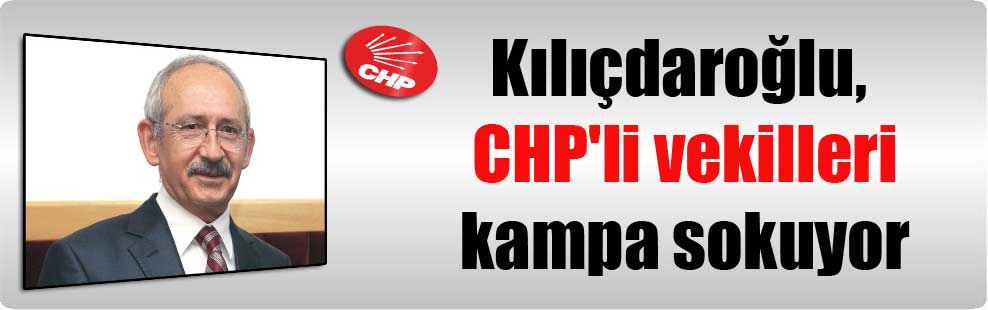Kılıçdaroğlu, CHP’li vekilleri kampa sokuyor