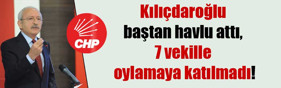 Kılıçdaroğlu baştan havlu attı, 7 vekille oylamaya katılmadı!